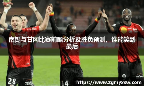 南锡与甘冈比赛前瞻分析及胜负预测，谁能笑到最后