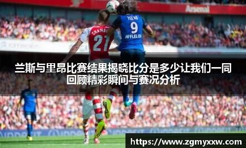 兰斯与里昂比赛结果揭晓比分是多少让我们一同回顾精彩瞬间与赛况分析